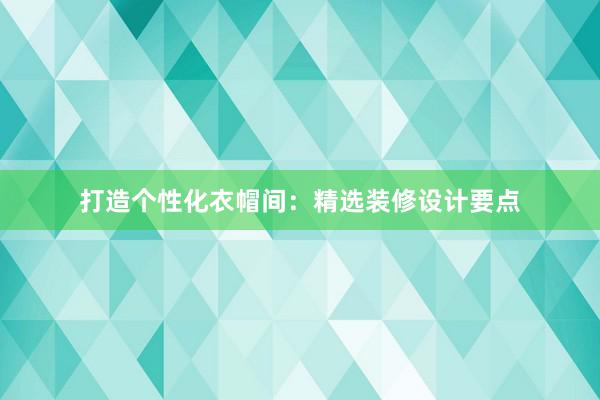 打造个性化衣帽间：精选装修设计要点