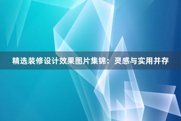 精选装修设计效果图片集锦：灵感与实用并存