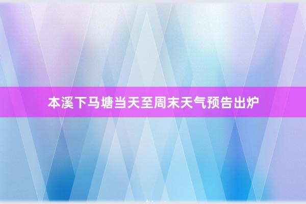 本溪下马塘当天至周末天气预告出炉