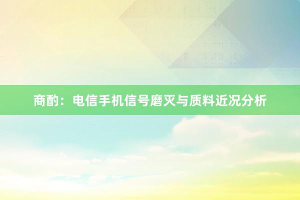 商酌：电信手机信号磨灭与质料近况分析